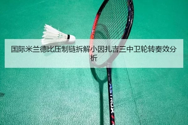 国际米兰德比压制链拆解小因扎吉三中卫轮转奏效分析